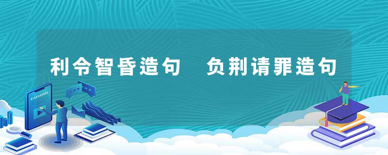 利令智昏造句 负荆请罪造句