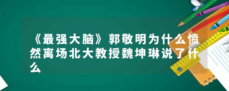 《最强大脑》郭敬明为什么愤然离场北大教授魏坤琳说了什么
