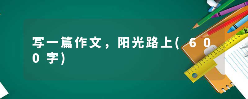 写一篇作文，阳光路上(600字)