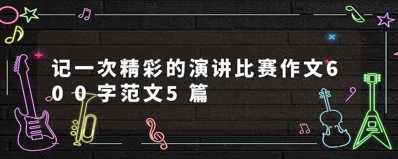 记一次精彩的演讲比赛作文600字范文5篇