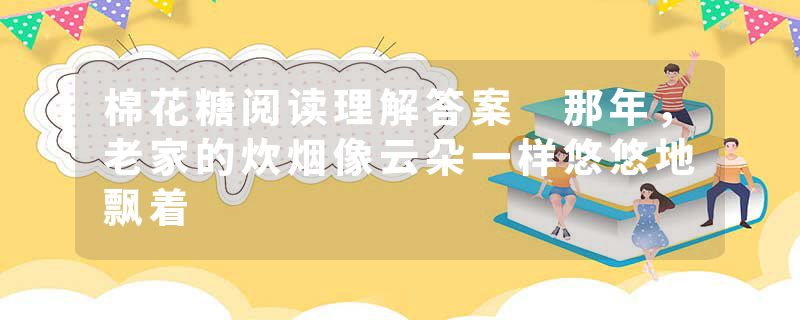 棉花糖阅读理解答案 那年，老家的炊烟像云朵一样悠悠地飘着
