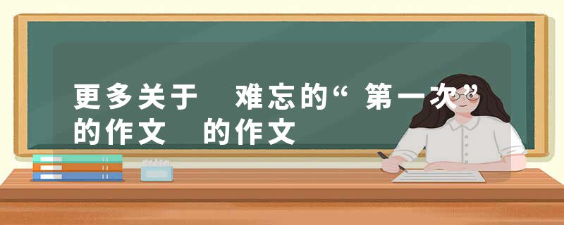 更多关于 难忘的“第一次”的作文 的作文