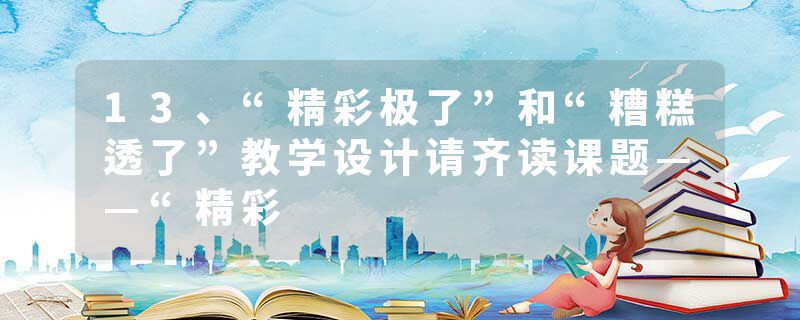 13、“精彩极了”和“糟糕透了”教学设计请齐读课题——“精彩