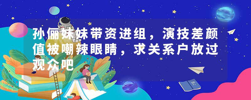 孙俪妹妹带资进组，演技差颜值被嘲辣眼睛，求关系户放过观众吧