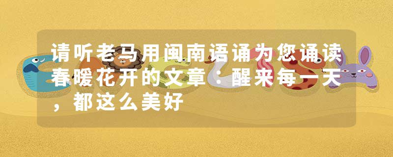 请听老马用闽南语诵为您诵读春暖花开的文章：醒来每一天，都这么美好