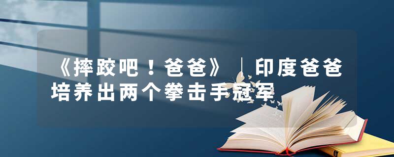 《摔跤吧！爸爸》｜印度爸爸培养出两个拳击手冠军