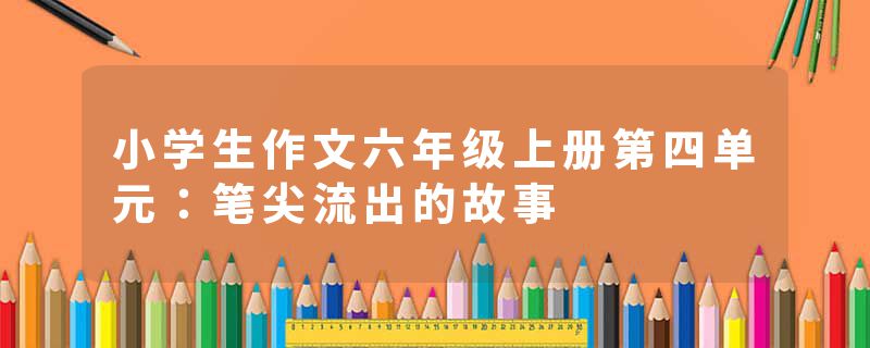 小学生作文六年级上册第四单元：笔尖流出的故事