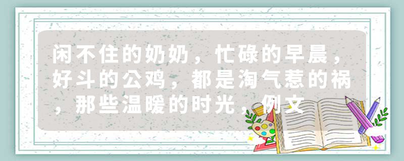 闲不住的奶奶，忙碌的早晨，好斗的公鸡，都是淘气惹的祸，那些温暖的时光，例文