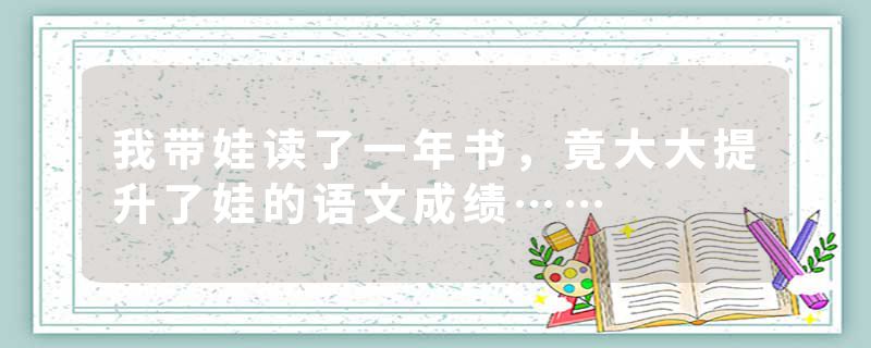 我带娃读了一年书，竟大大提升了娃的语文成绩……