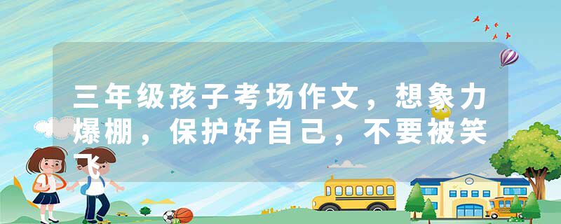三年级孩子考场作文，想象力爆棚，保护好自己，不要被笑飞