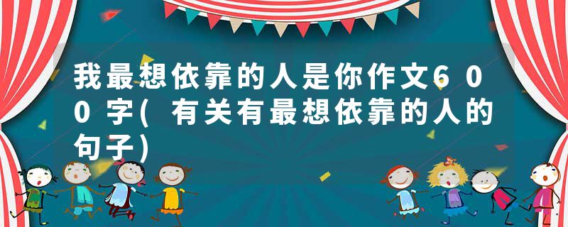我最想依靠的人是你作文600字(有关有最想依靠的人的句子)