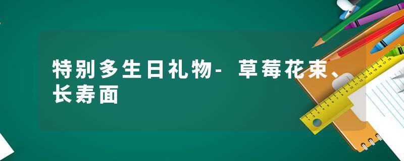 特别多生日礼物-草莓花束、长寿面