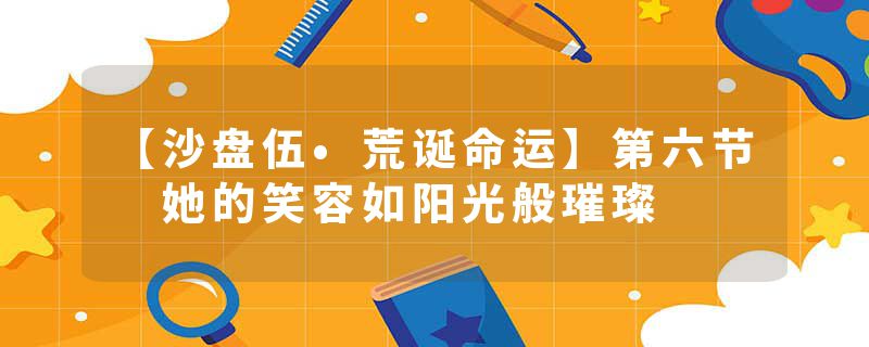 【沙盘伍•荒诞命运】第六节 她的笑容如阳光般璀璨