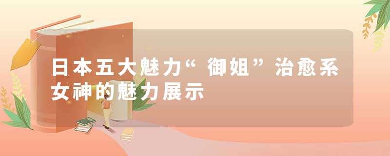 日本五大魅力“御姐”治愈系女神的魅力展示