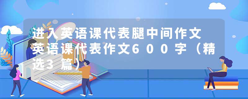 进入英语课代表腿中间作文 英语课代表作文600字（精选3篇）