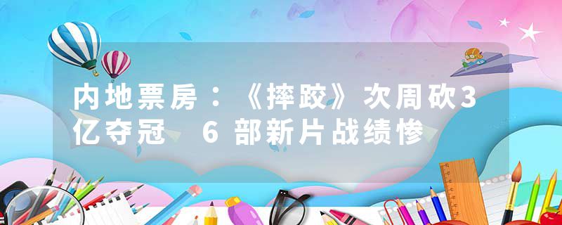 内地票房：《摔跤》次周砍3亿夺冠 6部新片战绩惨