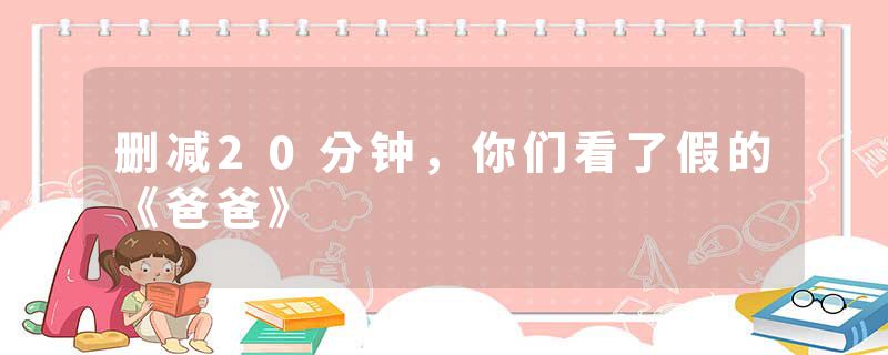 删减20分钟，你们看了假的《爸爸》