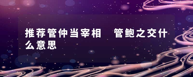 推荐管仲当宰相 管鲍之交什么意思