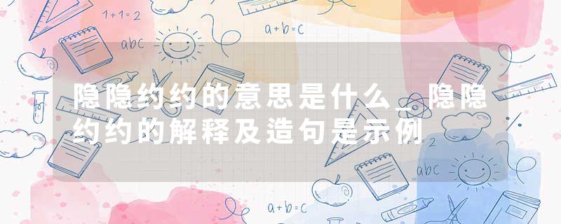 隐隐约约的意思是什么_隐隐约约的解释及造句是示例