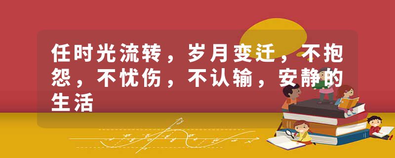 任时光流转，岁月变迁，不抱怨，不忧伤，不认输，安静的生活