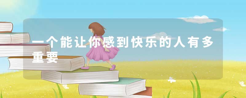 一个能让你感到快乐的人有多重要