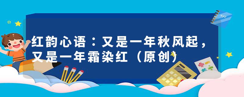 红韵心语：又是一年秋风起，又是一年霜染红（原创）
