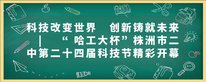 科技改变世界 创新铸就未来 | “哈工大杯”株洲市二中第二十四届科技节精彩开幕