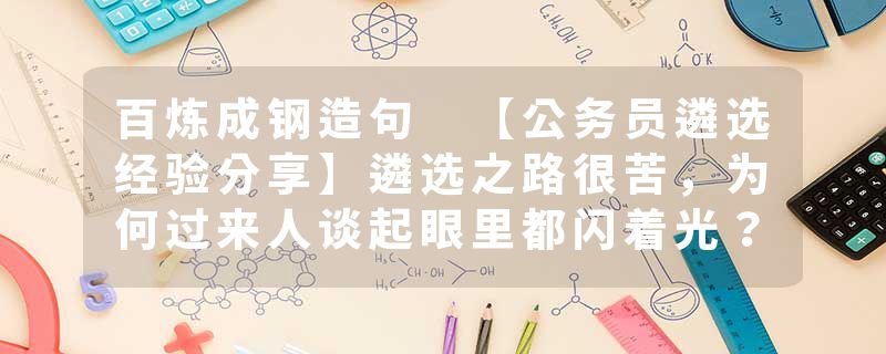 百炼成钢造句 【公务员遴选经验分享】遴选之路很苦，为何过来人谈起眼里都闪着光？