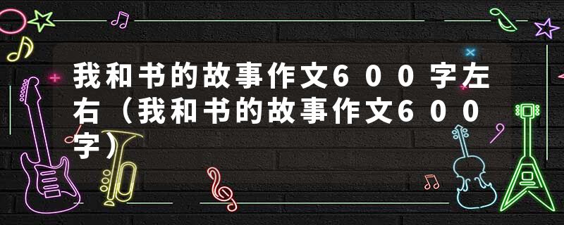 我和书的故事作文600字左右（我和书的故事作文600字）