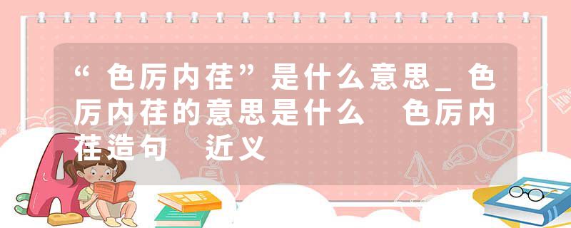 “色厉内荏”是什么意思_色厉内荏的意思是什么 色厉内荏造句 近义