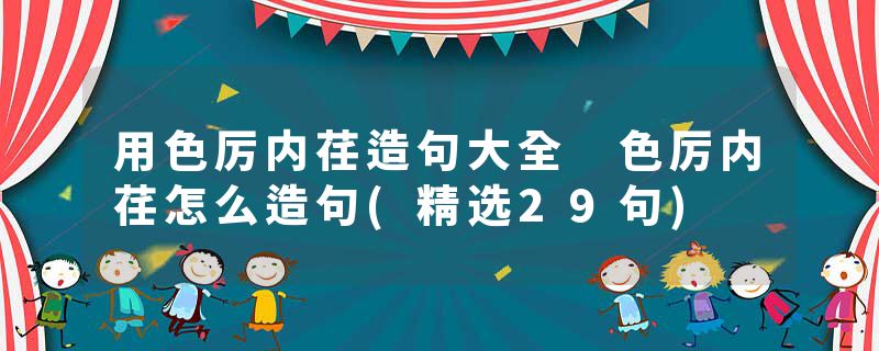 用色厉内荏造句大全 色厉内荏怎么造句(精选29句)