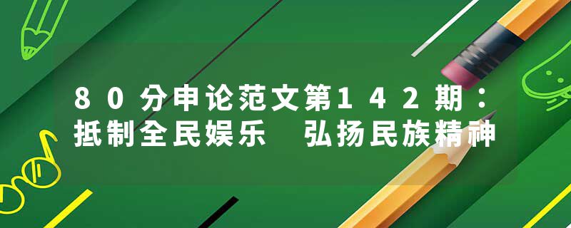80分申论范文第142期：抵制全民娱乐 弘扬民族精神