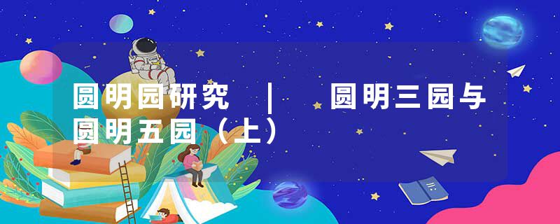 圆明园研究 | 圆明三园与圆明五园（上）