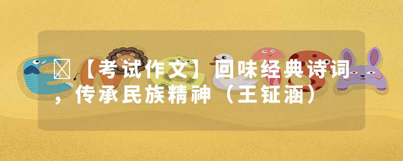 ​【考试作文】回味经典诗词，传承民族精神（王钲涵）
