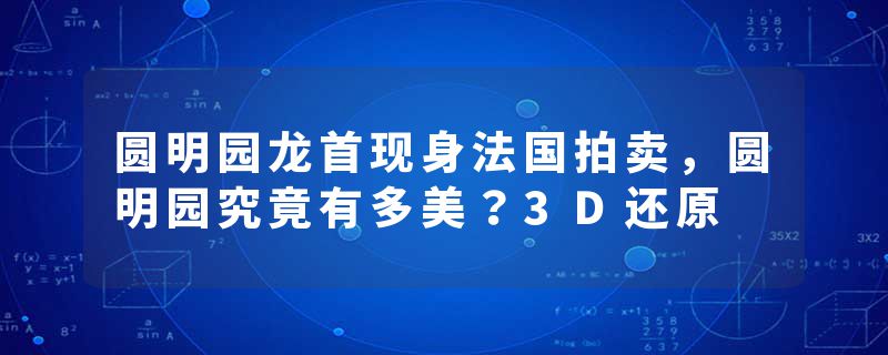 圆明园龙首现身法国拍卖，圆明园究竟有多美？3D还原