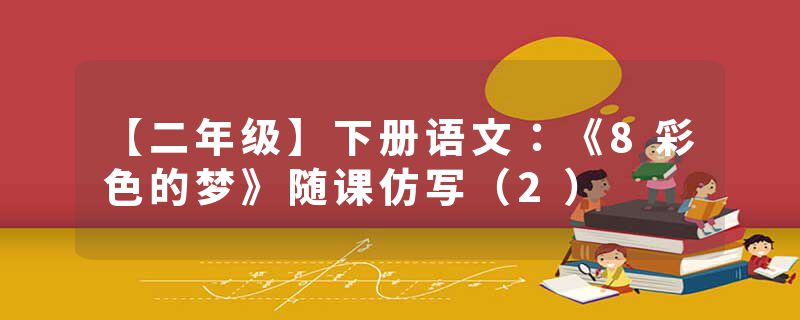 【二年级】下册语文：《8彩色的梦》随课仿写（2）