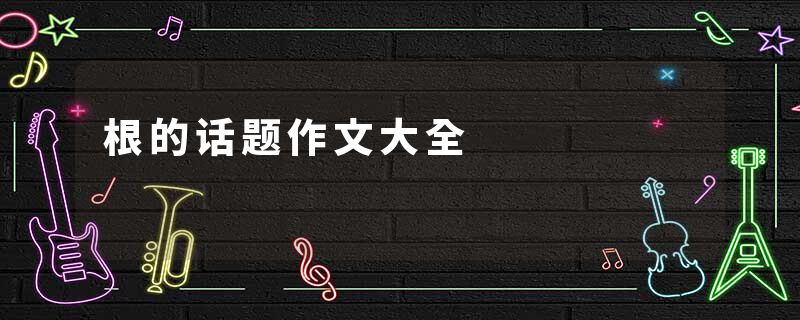根的话题作文大全
