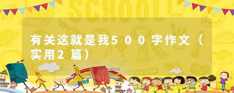 有关这就是我500字作文（实用2篇）