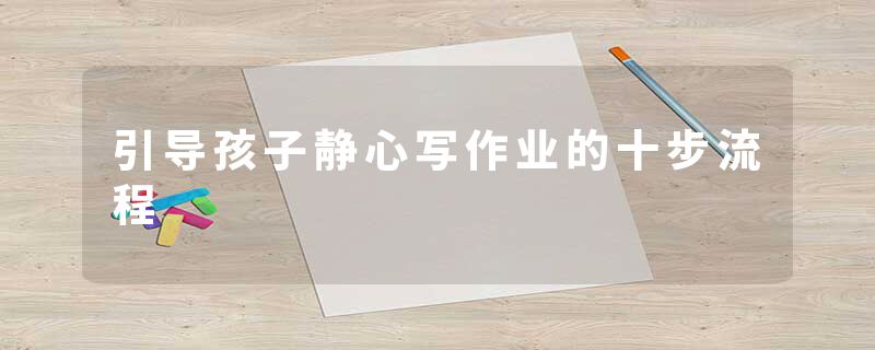 引导孩子静心写作业的十步流程