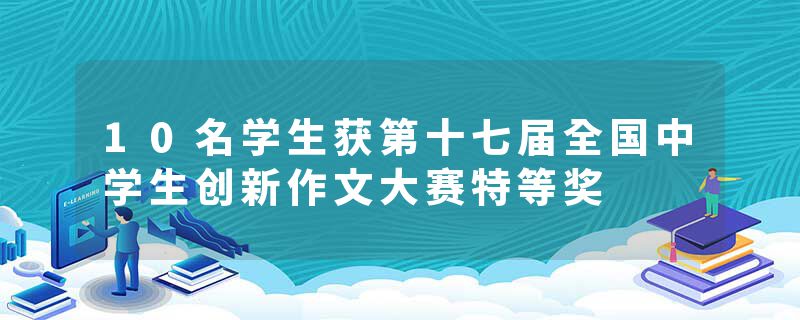 10名学生获第十七届全国中学生创新作文大赛特等奖
