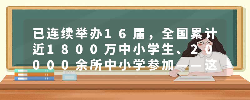 已连续举办16届，全国累计近1800万中小学生、20000余所中小学参加——这项中学生创新作文大赛为何这么火？
