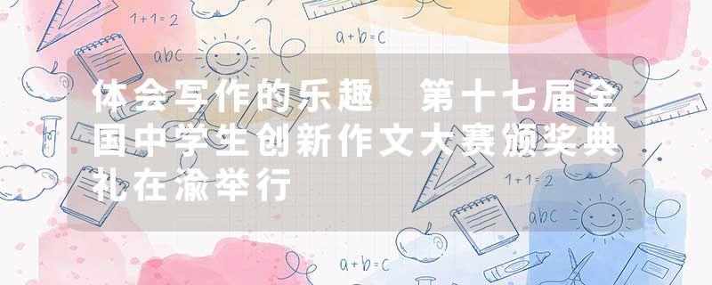 体会写作的乐趣 第十七届全国中学生创新作文大赛颁奖典礼在渝举行