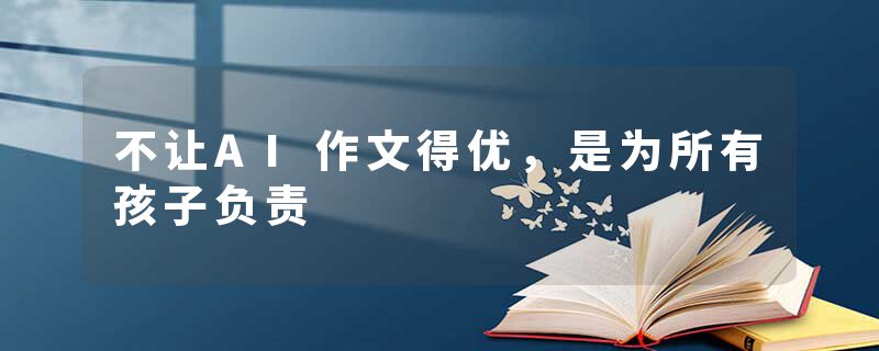 不让AI作文得优，是为所有孩子负责