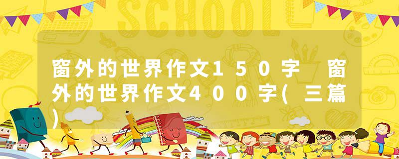 窗外的世界作文150字 窗外的世界作文400字(三篇)