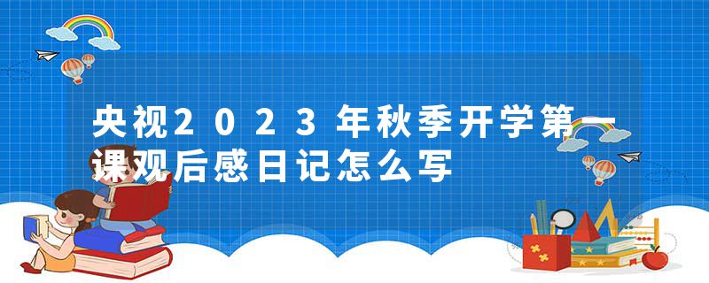 央视2023年秋季开学第一课观后感日记怎么写