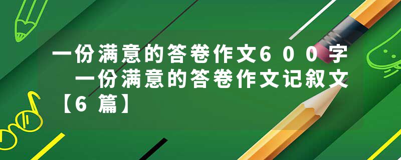 一份满意的答卷作文600字 一份满意的答卷作文记叙文【6篇】