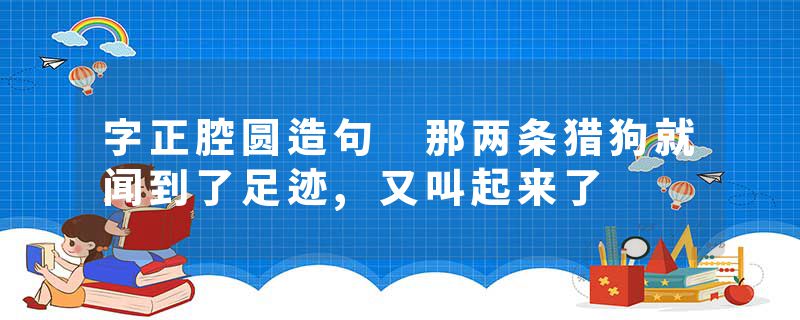 字正腔圆造句 那两条猎狗就闻到了足迹,又叫起来了