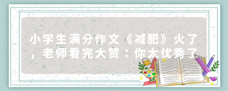小学生满分作文《减肥》火了，老师看完大赞：你太优秀了