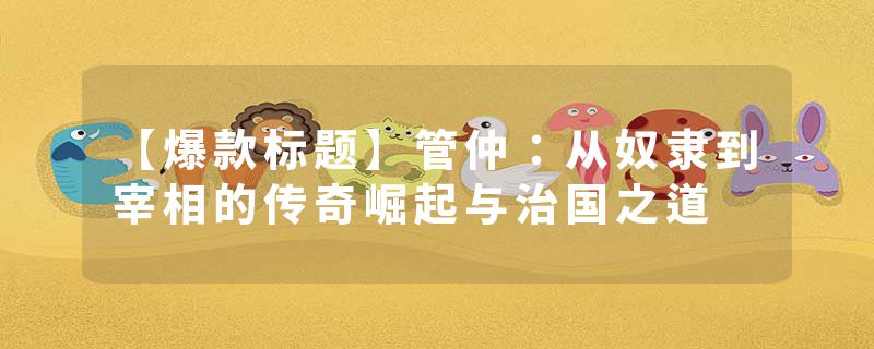 【爆款标题】管仲：从奴隶到宰相的传奇崛起与治国之道