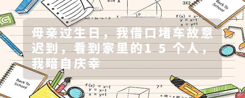 母亲过生日，我借口堵车故意迟到，看到家里的15个人，我暗自庆幸